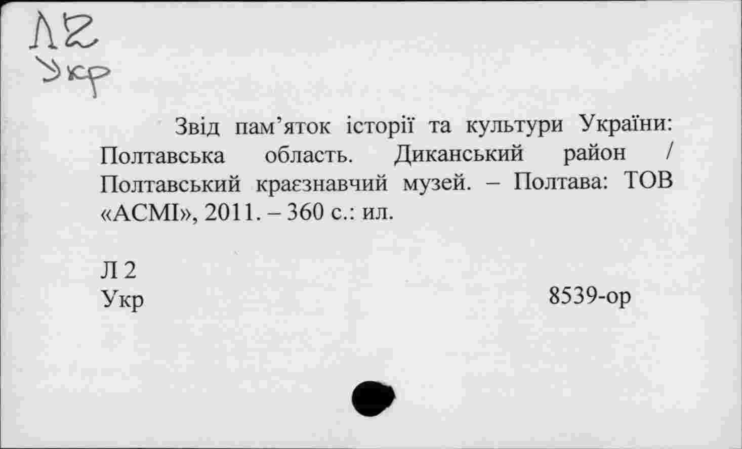 ﻿Звід пам’яток історії та культури України: Полтавська область. Диканський район І Полтавський краєзнавчий музей. - Полтава: ТОВ «АСМІ», 2011.-360 с.:ил.
Л2
Укр
8539-ор